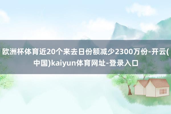 欧洲杯体育近20个来去日份额减少2300万份-开云(中国)kaiyun体育网址-登录入口